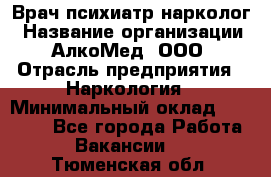 Врач психиатр-нарколог › Название организации ­ АлкоМед, ООО › Отрасль предприятия ­ Наркология › Минимальный оклад ­ 90 000 - Все города Работа » Вакансии   . Тюменская обл.